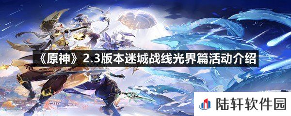 原神2.3版本迷城战线光界篇活动什么时候开启-原神2.3版本迷城战线光界篇活动介绍一览[图文]